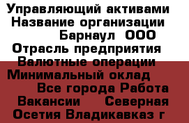 Управляющий активами › Название организации ­ MD-Trade-Барнаул, ООО › Отрасль предприятия ­ Валютные операции › Минимальный оклад ­ 50 000 - Все города Работа » Вакансии   . Северная Осетия,Владикавказ г.